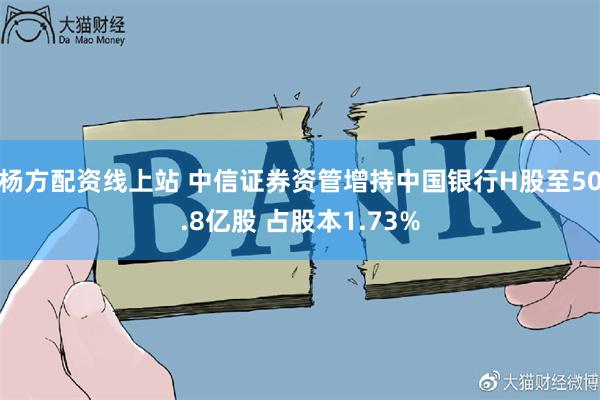 杨方配资线上站 中信证券资管增持中国银行H股至50.8亿股 占股本1.73%