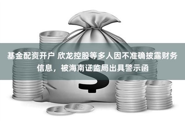 基金配资开户 欣龙控股等多人因不准确披露财务信息，被海南证监局出具警示函