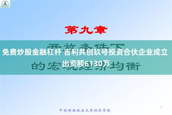 免费炒股金融杠杆 吉利共创玖号投资合伙企业成立 出资额6130万