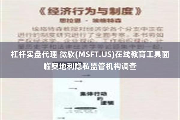 杠杆实盘代理 微软(MSFT.US)在线教育工具面临奥地利隐私监管机构调查