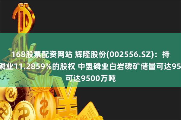 168股票配资网站 辉隆股份(002556.SZ)：持有中盟磷业11.2859%的股权 中盟磷业白岩磷矿储量可达9500万吨