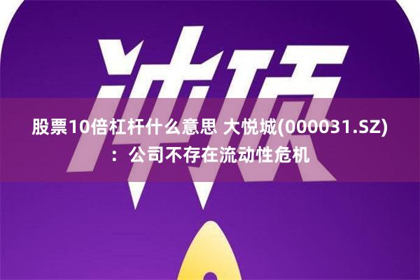 股票10倍杠杆什么意思 大悦城(000031.SZ)：公司不存在流动性危机