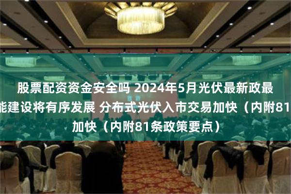 股票配资资金安全吗 2024年5月光伏最新政最新回顾：产能建设将有序发展 分布式光伏入市交易加快（内附81条政策要点）