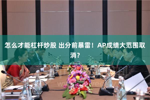 怎么才能杠杆炒股 出分前暴雷！AP成绩大范围取消？