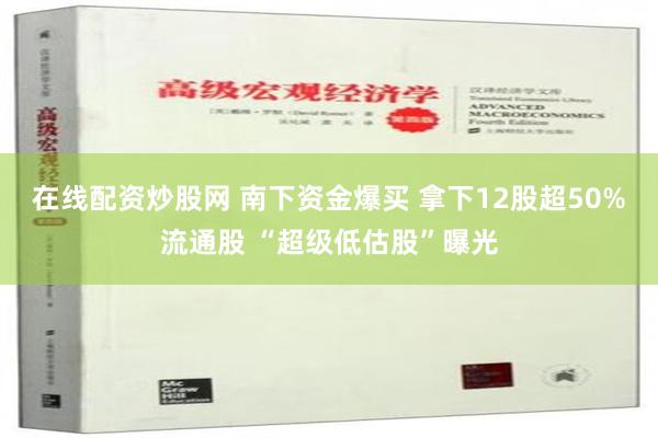 在线配资炒股网 南下资金爆买 拿下12股超50%流通股 “超级低估股”曝光