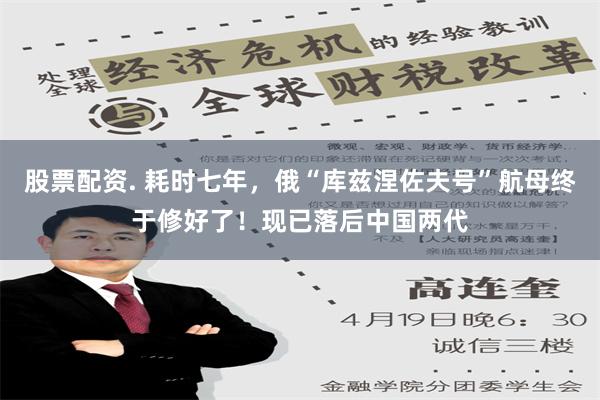 股票配资. 耗时七年，俄“库兹涅佐夫号”航母终于修好了！现已落后中国两代