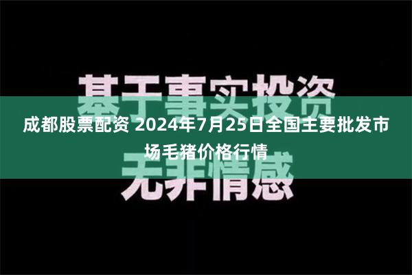 成都股票配资 2024年7月25日全国主要批发市场毛猪价格行情