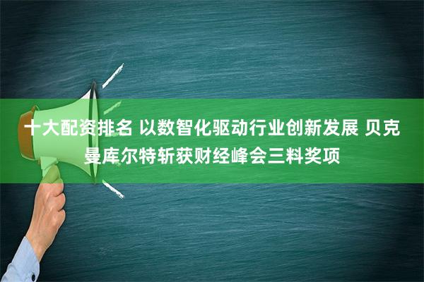 十大配资排名 以数智化驱动行业创新发展 贝克曼库尔特斩获财经峰会三料奖项