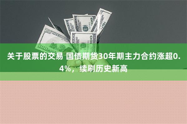 关于股票的交易 国债期货30年期主力合约涨超0.4%，续刷历史新高