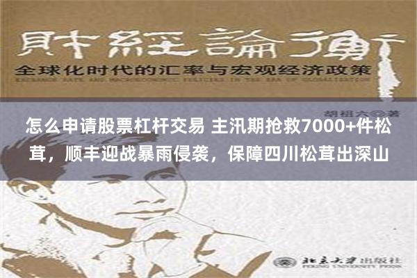 怎么申请股票杠杆交易 主汛期抢救7000+件松茸，顺丰迎战暴雨侵袭，保障四川松茸出深山