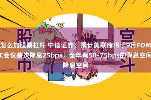 怎么加股票杠杆 中信证券：预计美联储将于9月FOMC会议首次降息25bps，全年有50-75bps的降息空间