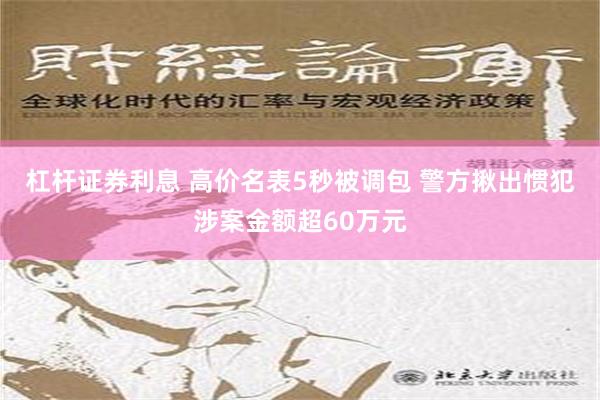 杠杆证券利息 高价名表5秒被调包 警方揪出惯犯涉案金额超60万元