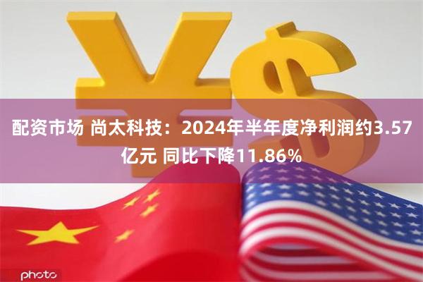 配资市场 尚太科技：2024年半年度净利润约3.57亿元 同比下降11.86%