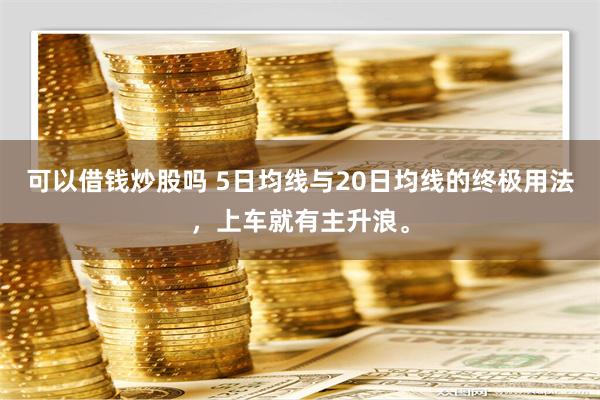 可以借钱炒股吗 5日均线与20日均线的终极用法，上车就有主升浪。