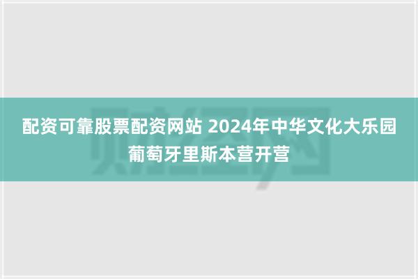 配资可靠股票配资网站 2024年中华文化大乐园葡萄牙里斯本营开营