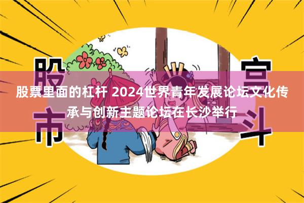 股票里面的杠杆 2024世界青年发展论坛文化传承与创新主题论坛在长沙举行