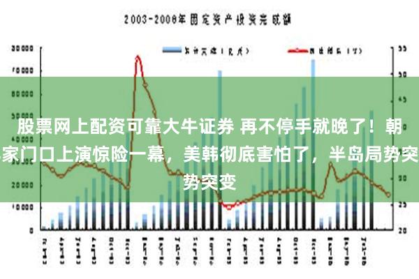 股票网上配资可靠大牛证券 再不停手就晚了！朝鲜家门口上演惊险一幕，美韩彻底害怕了，半岛局势突变