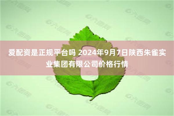 爱配资是正规平台吗 2024年9月7日陕西朱雀实业集团有限公司价格行情