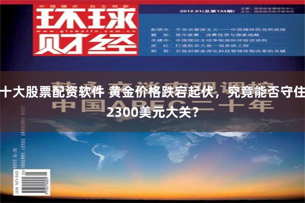 十大股票配资软件 黄金价格跌宕起伏，究竟能否守住2300美元大关？