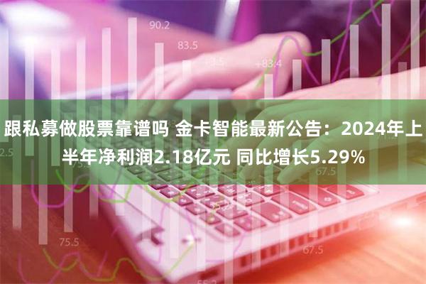 跟私募做股票靠谱吗 金卡智能最新公告：2024年上半年净利润2.18亿元 同比增长5.29%