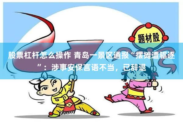 股票杠杆怎么操作 青岛一景区通报“摆摊遭驱逐”：涉事安保言语不当，已辞退