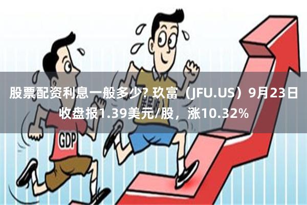 股票配资利息一般多少? 玖富（JFU.US）9月23日收盘报1.39美元/股，涨10.32%