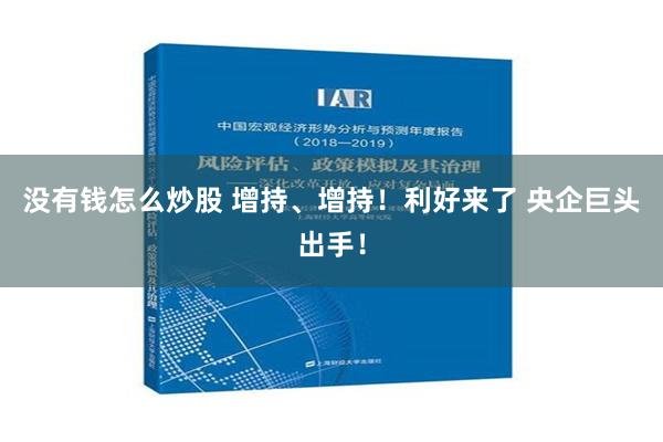 没有钱怎么炒股 增持、增持！利好来了 央企巨头出手！