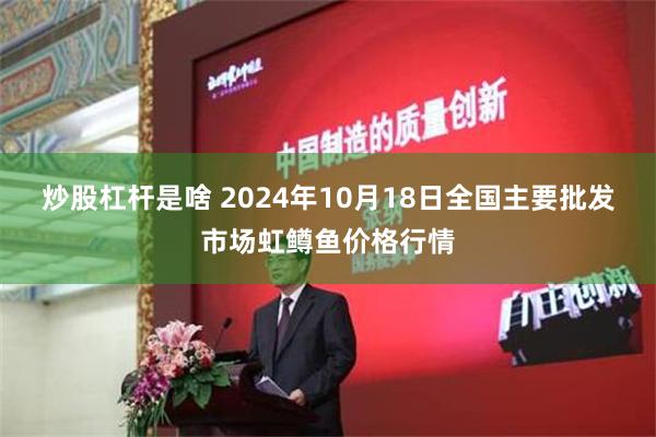 炒股杠杆是啥 2024年10月18日全国主要批发市场虹鳟鱼价格行情