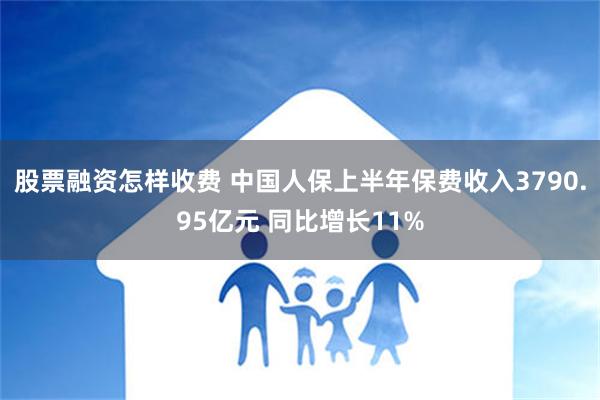 股票融资怎样收费 中国人保上半年保费收入3790.95亿元 同比增长11%