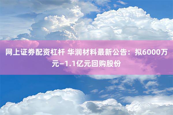 网上证劵配资杠杆 华润材料最新公告：拟6000万元—1.1亿元回购股份