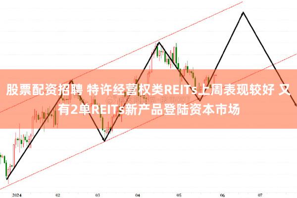 股票配资招聘 特许经营权类REITs上周表现较好 又有2单REITs新产品登陆资本市场