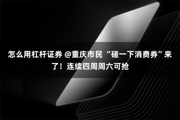 怎么用杠杆证券 @重庆市民 “碰一下消费券”来了！连续四周周六可抢