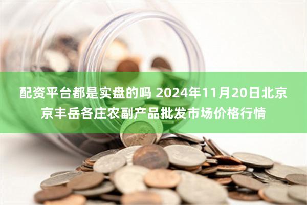 配资平台都是实盘的吗 2024年11月20日北京京丰岳各庄农副产品批发市场价格行情