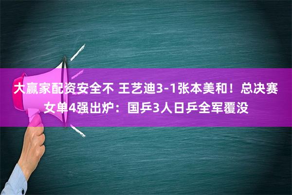 大赢家配资安全不 王艺迪3-1张本美和！总决赛女单4强出炉：国乒3人日乒全军覆没