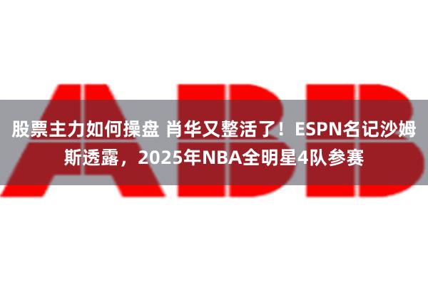 股票主力如何操盘 肖华又整活了！ESPN名记沙姆斯透露，2025年NBA全明星4队参赛