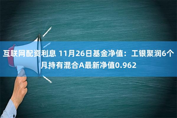 互联网配资利息 11月26日基金净值：工银聚润6个月持有混合A最新净值0.962