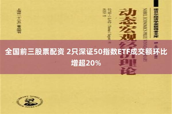 全国前三股票配资 2只深证50指数ETF成交额环比增超20%