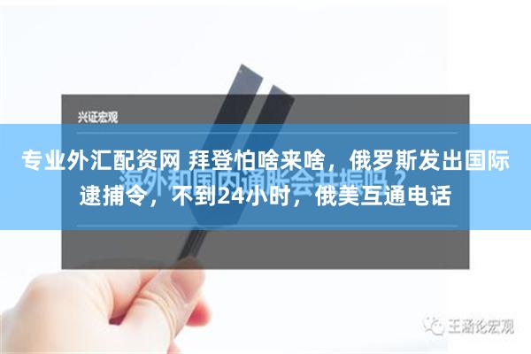 专业外汇配资网 拜登怕啥来啥，俄罗斯发出国际逮捕令，不到24小时，俄美互通电话