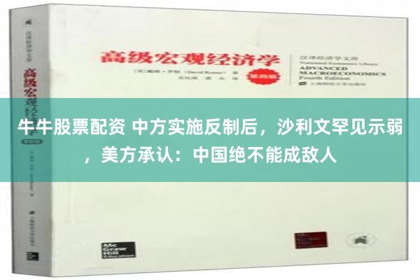 牛牛股票配资 中方实施反制后，沙利文罕见示弱，美方承认：中国绝不能成敌人