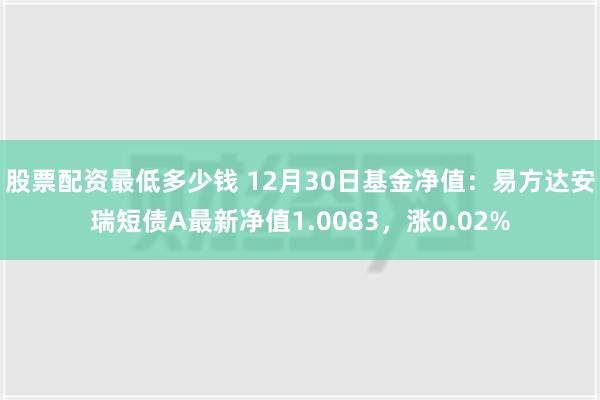 股票配资最低多少钱 12月30日基金净值：易方达安瑞短债A最新净值1.0083，涨0.02%