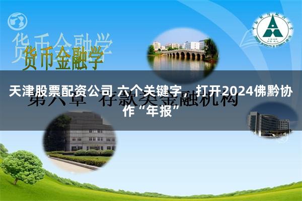 天津股票配资公司 六个关键字，打开2024佛黔协作“年报”