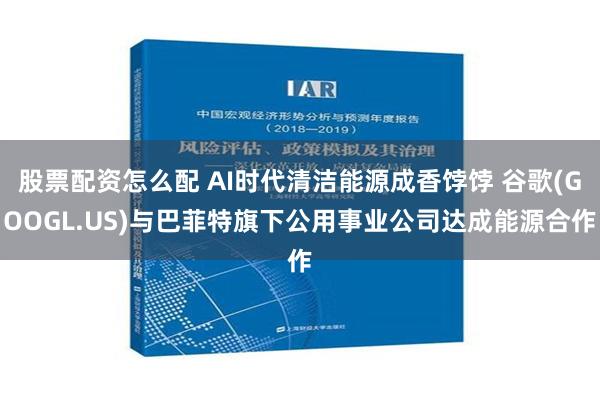 股票配资怎么配 AI时代清洁能源成香饽饽 谷歌(GOOGL.US)与巴菲特旗下公用事业公司达成能源合作