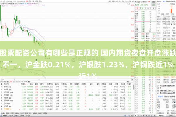 股票配资公司有哪些是正规的 国内期货夜盘开盘涨跌不一，沪金跌0.21%，沪银跌1.23%，沪铜跌近1%