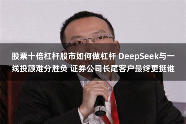 股票十倍杠杆股市如何做杠杆 DeepSeek与一线投顾难分胜负 证券公司长尾客户最终更挺谁